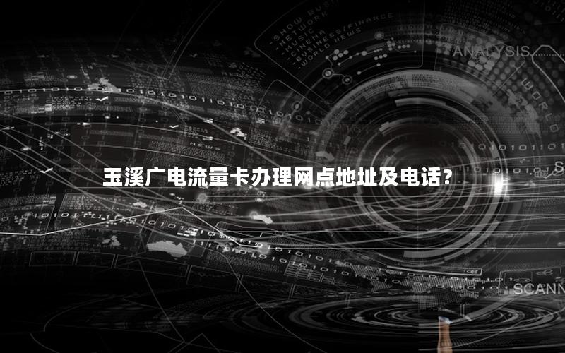 玉溪广电流量卡办理网点地址及电话？