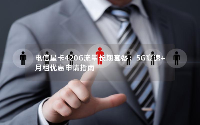 电信星卡420G流量长期套餐：5G高速+月租优惠申请指南