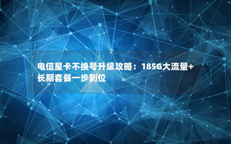 电信星卡不换号升级攻略：185G大流量+长期套餐一步到位