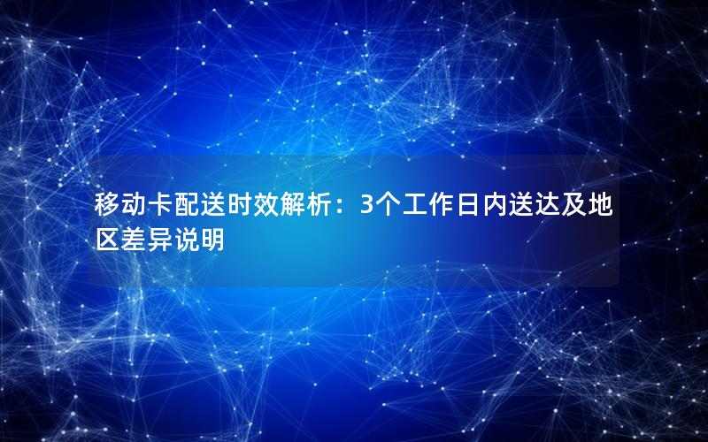 移动卡配送时效解析：3个工作日内送达及地区差异说明