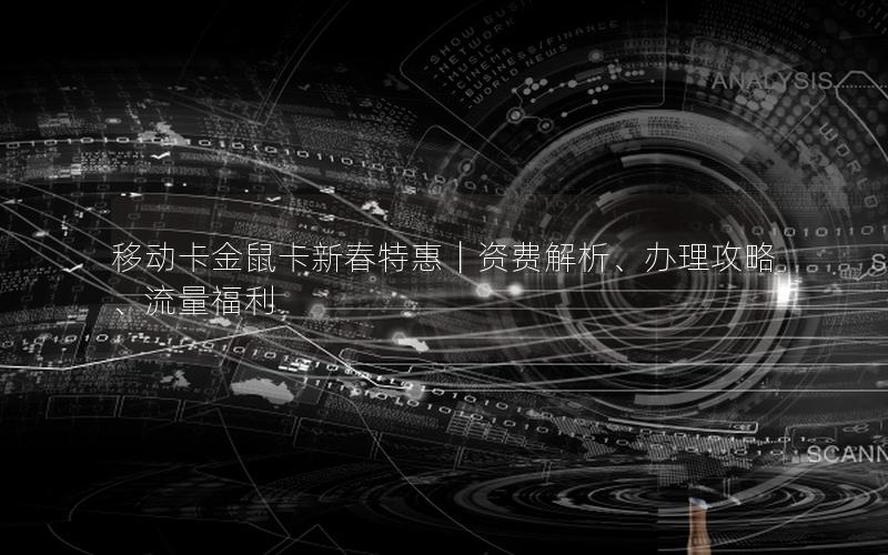 移动卡金鼠卡新春特惠｜资费解析、办理攻略、流量福利