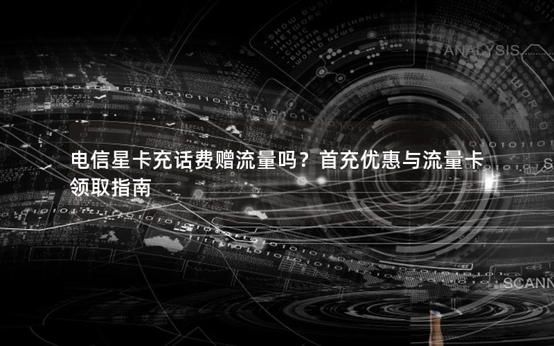电信星卡充话费赠流量吗？首充优惠与流量卡领取指南