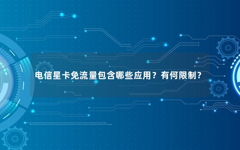 电信星卡免流量包含哪些应用？有何限制？