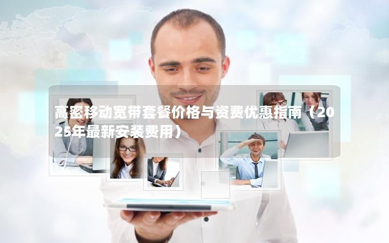 高密移动宽带套餐价格与资费优惠指南（2025年最新安装费用）