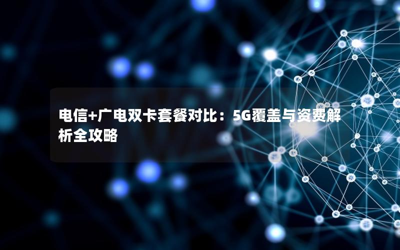 电信+广电双卡套餐对比：5G覆盖与资费解析全攻略
