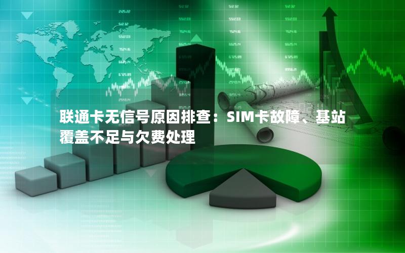 联通卡无信号原因排查：SIM卡故障、基站覆盖不足与欠费处理
