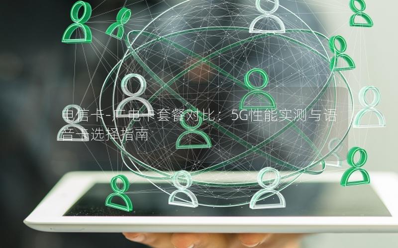 电信卡-广电卡套餐对比：5G性能实测与语音卡选择指南