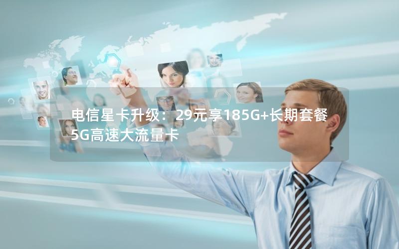 电信星卡升级：29元享185G+长期套餐5G高速大流量卡