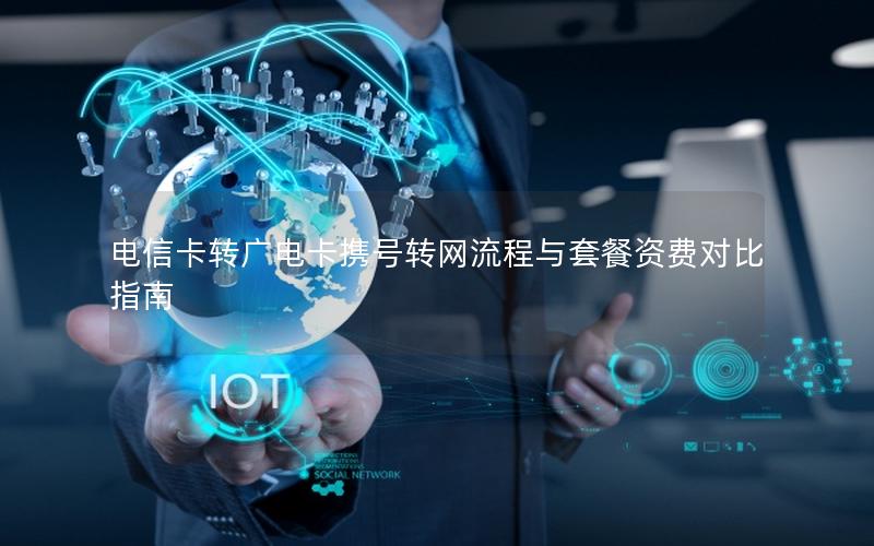电信卡转广电卡携号转网流程与套餐资费对比指南