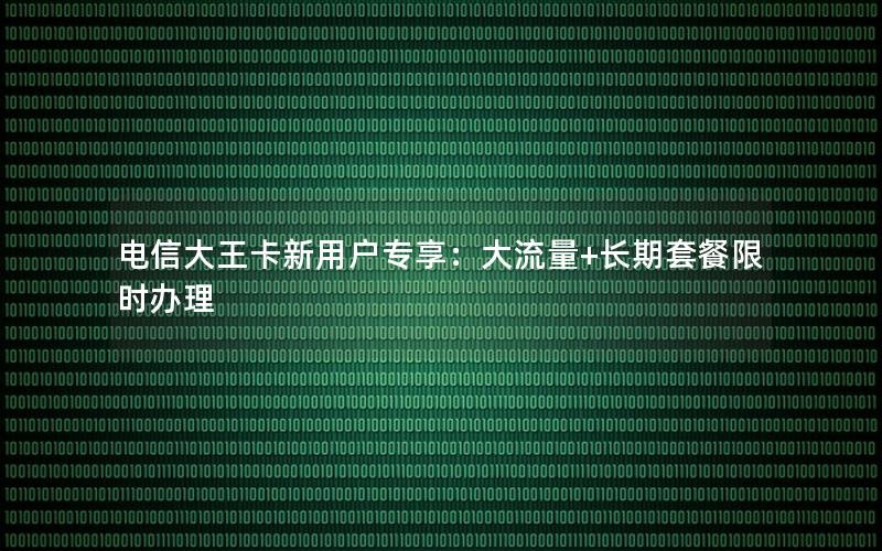 电信大王卡新用户专享：大流量+长期套餐限时办理