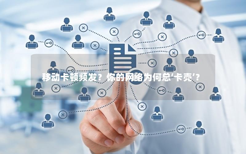 移动卡顿频发？你的网络为何总‘卡壳’？
