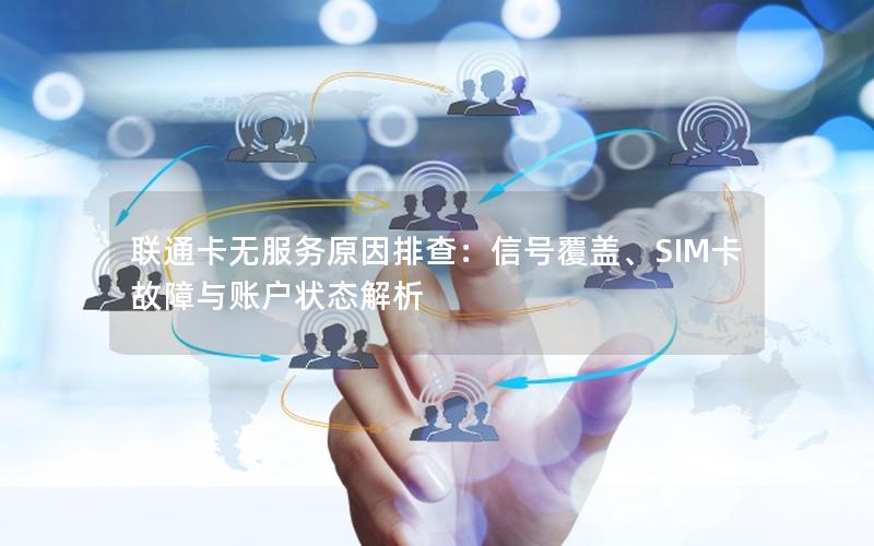 联通卡无服务原因排查：信号覆盖、SIM卡故障与账户状态解析