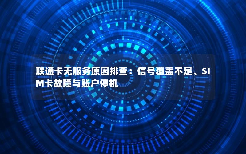 联通卡无服务原因排查：信号覆盖不足、SIM卡故障与账户停机