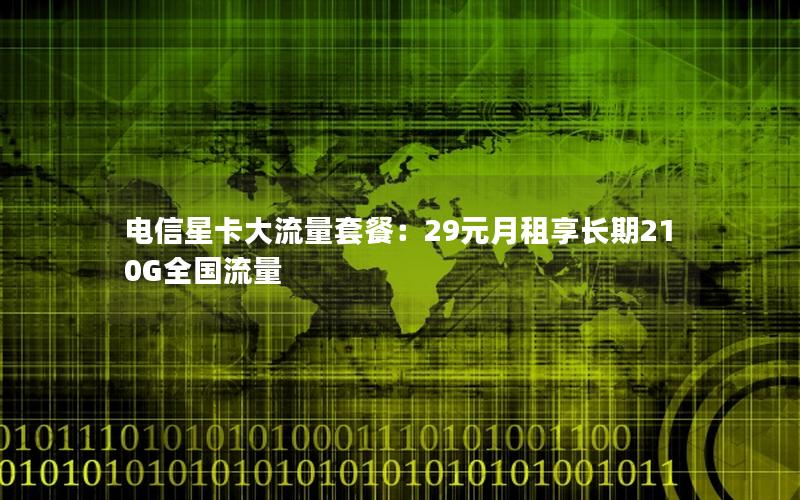 电信星卡大流量套餐：29元月租享长期210G全国流量