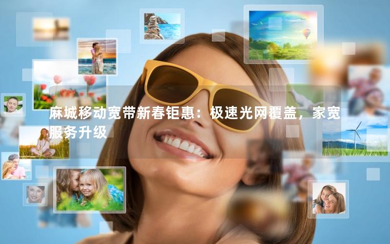 麻城移动宽带新春钜惠：极速光网覆盖，家宽服务升级