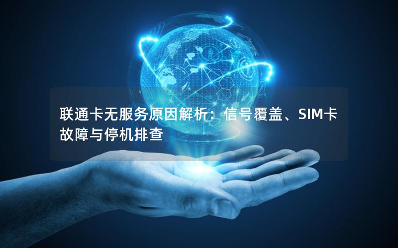 联通卡无服务原因解析：信号覆盖、SIM卡故障与停机排查