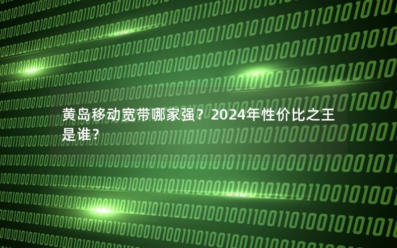 黄岛移动宽带哪家强？2024年性价比之王是谁？