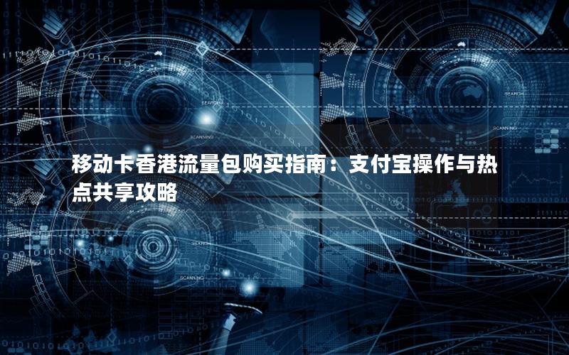 移动卡香港流量包购买指南：支付宝操作与热点共享攻略