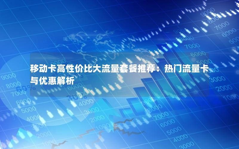 移动卡高性价比大流量套餐推荐：热门流量卡与优惠解析