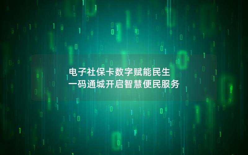 电子社保卡数字赋能民生 一码通城开启智慧便民服务