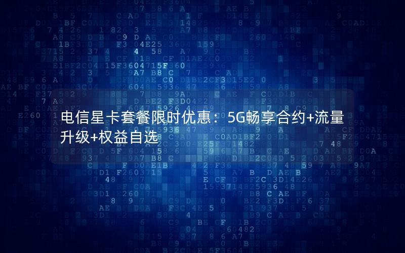 电信星卡套餐限时优惠：5G畅享合约+流量升级+权益自选