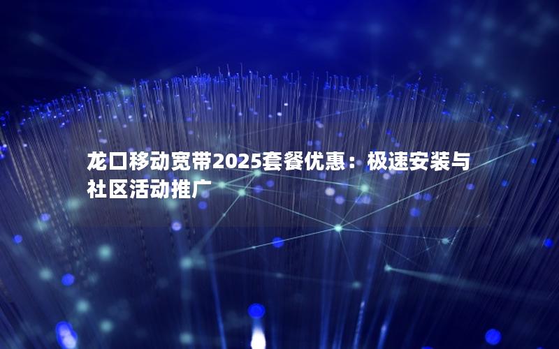 龙口移动宽带2025套餐优惠：极速安装与社区活动推广