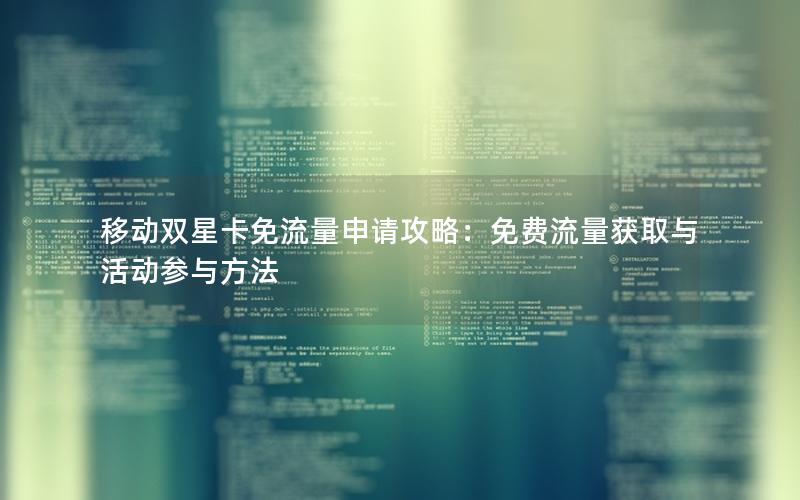 移动双星卡免流量申请攻略：免费流量获取与活动参与方法