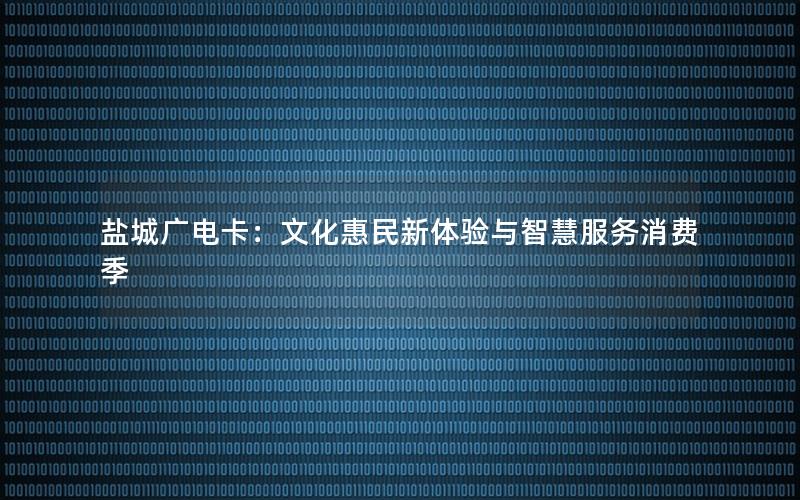 盐城广电卡：文化惠民新体验与智慧服务消费季