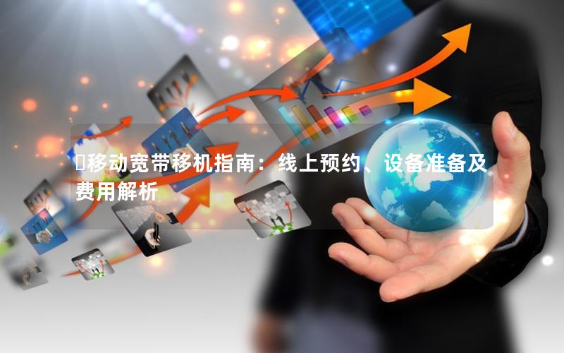 移动宽带移机指南：线上预约、设备准备及费用解析