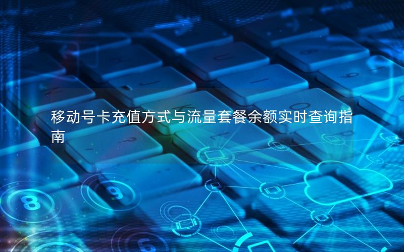 移动号卡充值方式与流量套餐余额实时查询指南