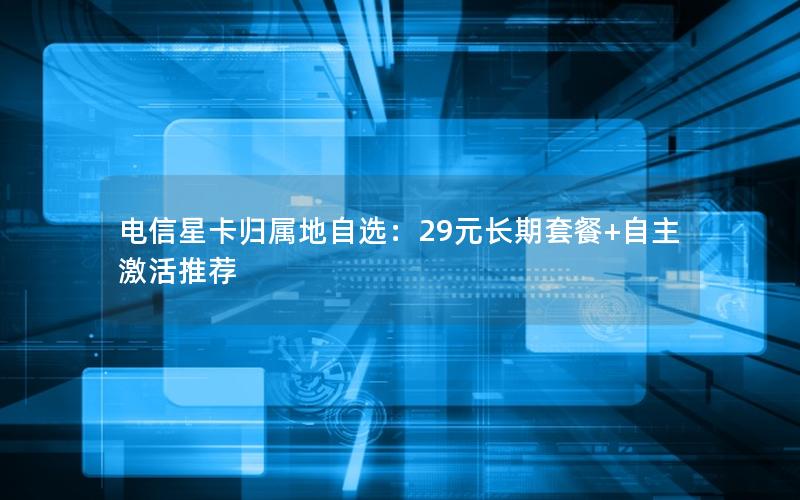 电信星卡归属地自选：29元长期套餐+自主激活推荐
