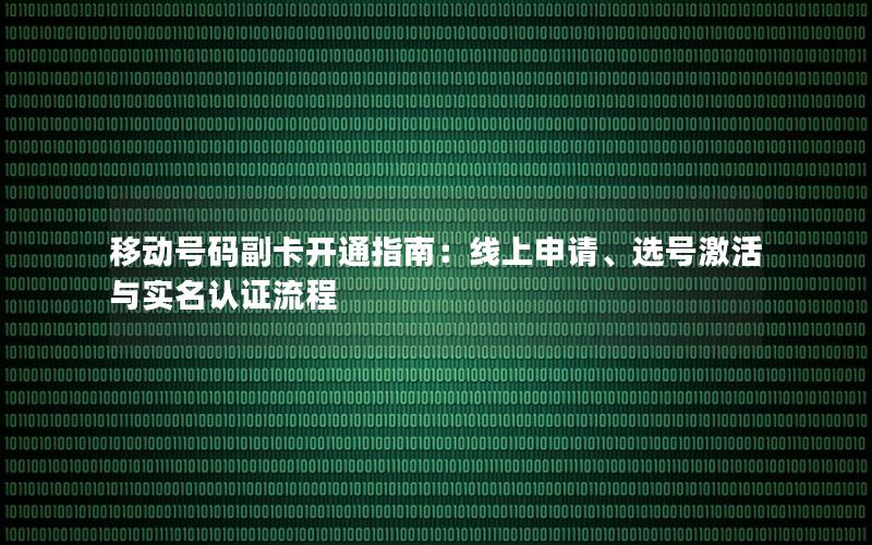 移动号码副卡开通指南：线上申请、选号激活与实名认证流程