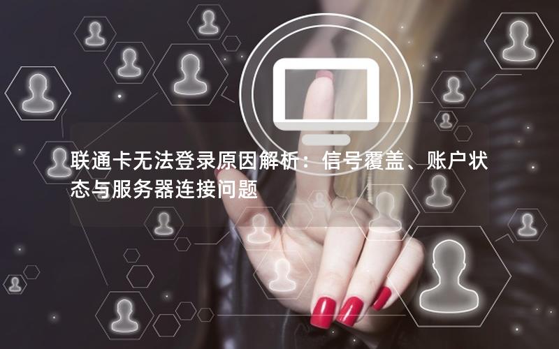 联通卡无法登录原因解析：信号覆盖、账户状态与服务器连接问题