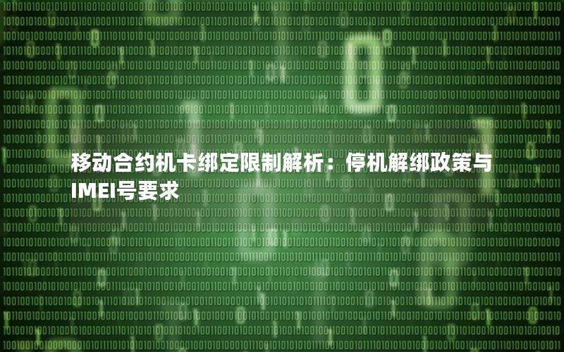 移动合约机卡绑定限制解析：停机解绑政策与IMEI号要求
