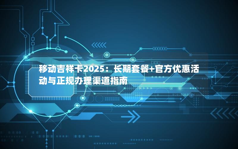 移动吉祥卡2025：长期套餐+官方优惠活动与正规办理渠道指南