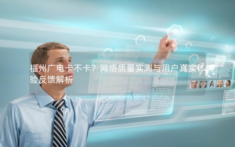 福州广电卡不卡？网络质量实测与用户真实体验反馈解析