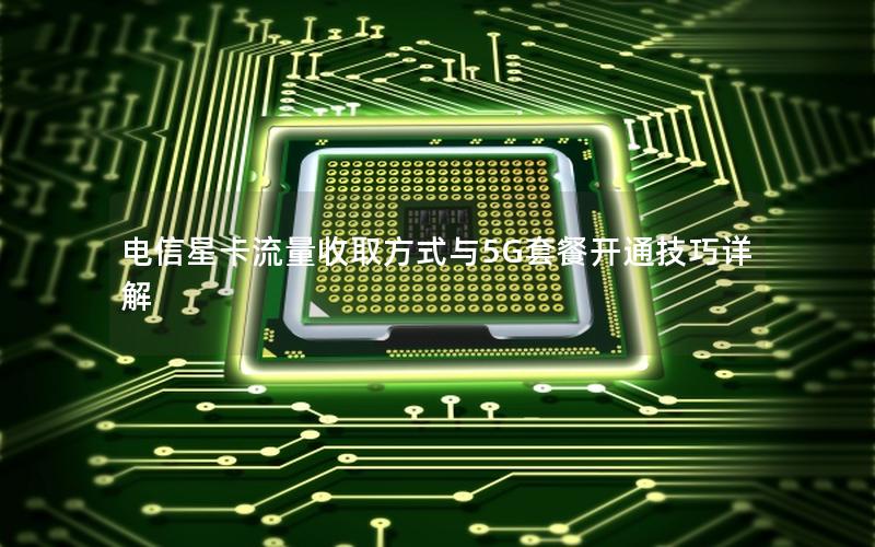 电信星卡流量收取方式与5G套餐开通技巧详解