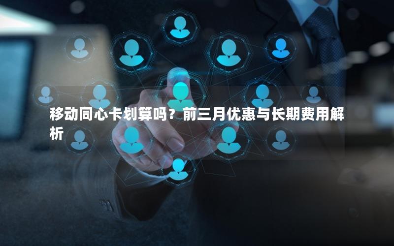 移动同心卡划算吗？前三月优惠与长期费用解析
