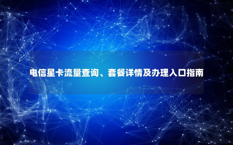 电信星卡流量查询、套餐详情及办理入口指南