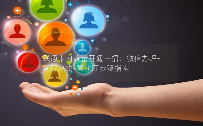 联通卡日流量开通三招：微信办理-客服热线-营业厅步骤指南