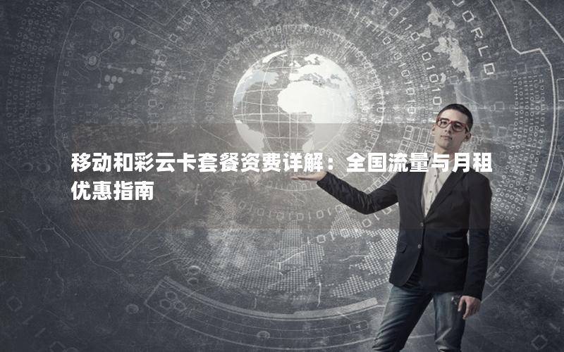移动和彩云卡套餐资费详解：全国流量与月租优惠指南