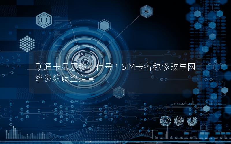 联通卡显示移动信号？SIM卡名称修改与网络参数调整指南