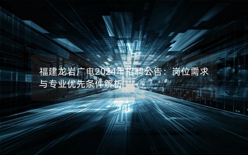 福建龙岩广电2024年招聘公告：岗位需求与专业优先条件解析