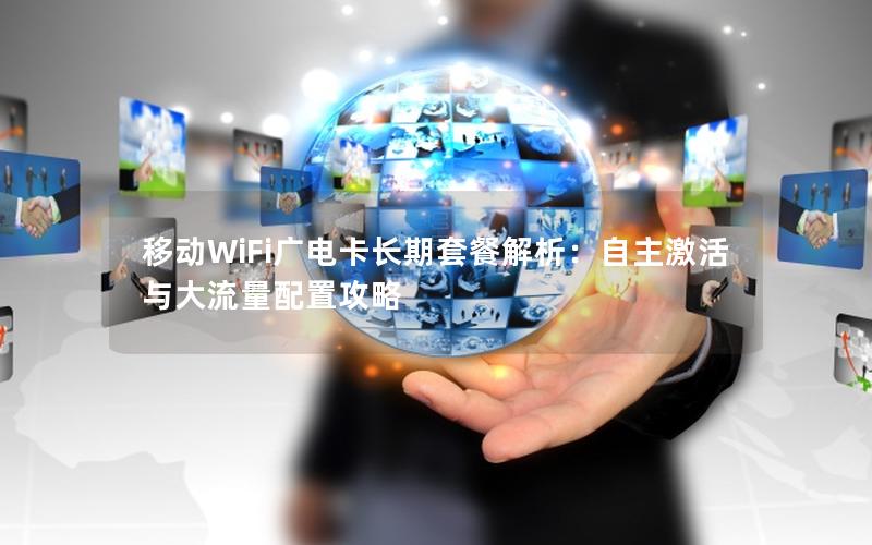 移动WiFi广电卡长期套餐解析：自主激活与大流量配置攻略