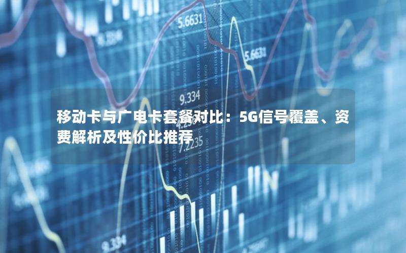 移动卡与广电卡套餐对比：5G信号覆盖、资费解析及性价比推荐