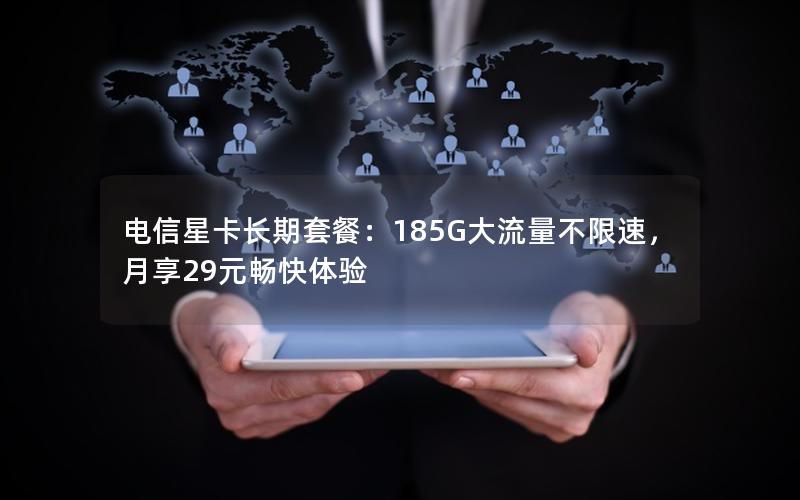 电信星卡长期套餐：185G大流量不限速，月享29元畅快体验
