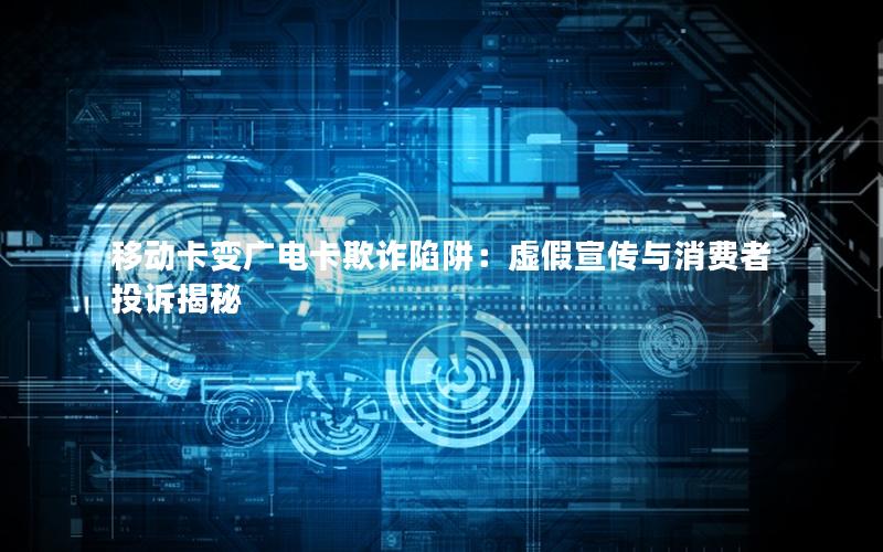 移动卡变广电卡欺诈陷阱：虚假宣传与消费者投诉揭秘