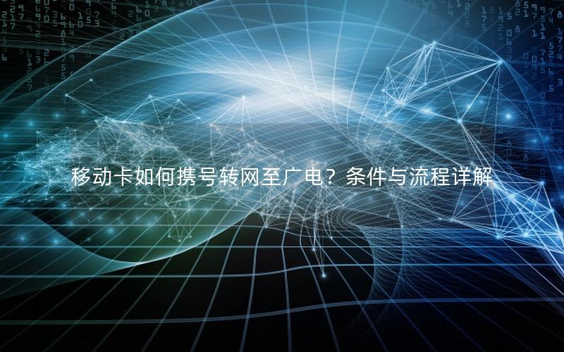 移动卡如何携号转网至广电？条件与流程详解