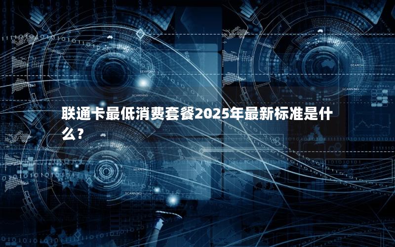 联通卡最低消费套餐2025年最新标准是什么？