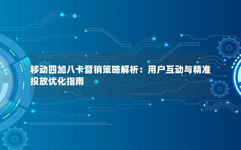 移动四加八卡营销策略解析：用户互动与精准投放优化指南